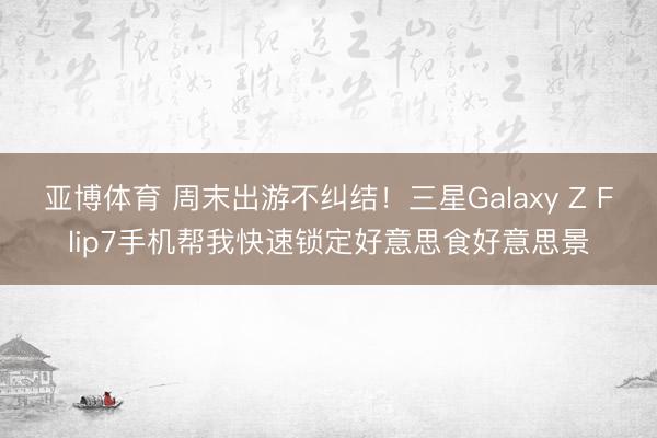 亚博体育 周末出游不纠结！三星Galaxy Z Flip7手机帮我快速锁定好意思食好意思景