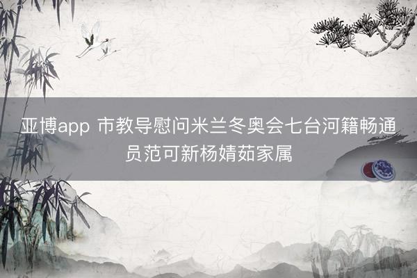 亚博app 市教导慰问米兰冬奥会七台河籍畅通员范可新杨婧茹家属