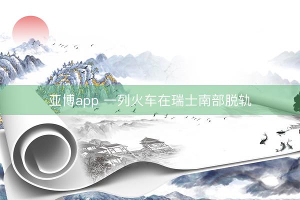 亚博app 一列火车在瑞士南部脱轨