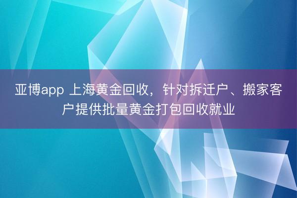 亚博app 上海黄金回收,针对拆迁户、搬家客户提供批量黄金打包回收就业
