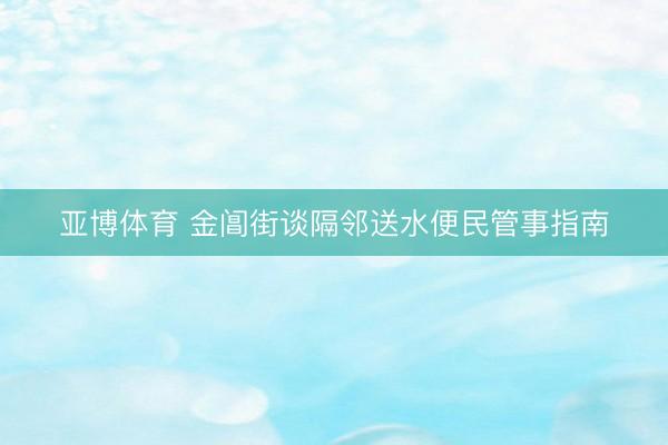 亚博体育 金阊街谈隔邻送水便民管事指南