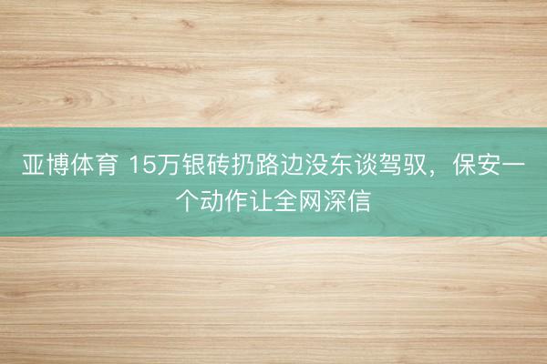 亚博体育 15万银砖扔路边没东谈驾驭，保安一个动作让全网深信