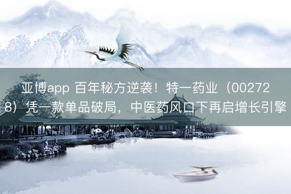 亚博app 百年秘方逆袭！特一药业（002728）凭一款单品破局，中医药风口下再启增长引擎