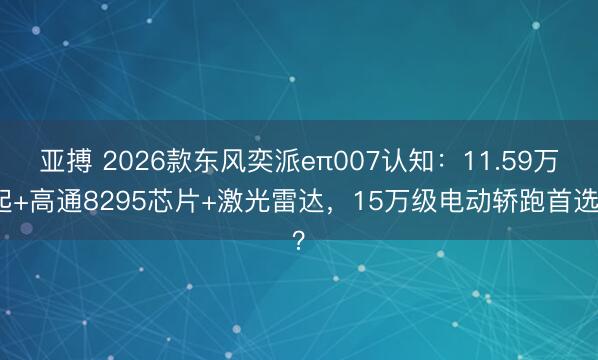 亚搏 2026款东风奕派eπ007认知：11.59万起+高通8295芯片+激光雷达，15万级电动轿跑首选？