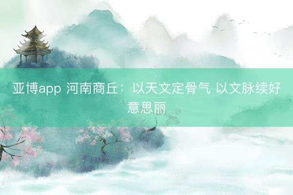 亚博app 河南商丘：以天文定骨气 以文脉续好意思丽