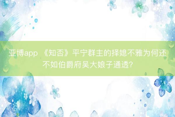 亚博app 《知否》平宁群主的择媳不雅为何还不如伯爵府吴大娘子通透?