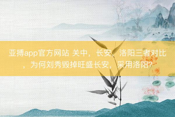 亚搏app官方网站 关中,长安,洛阳三者对比,为何刘秀毁掉旺盛长安,采用洛阳?