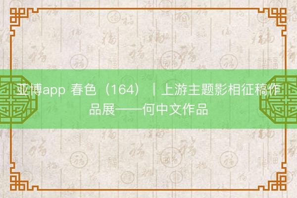 亚博app 春色（164）｜上游主题影相征稿作品展——何中文作品