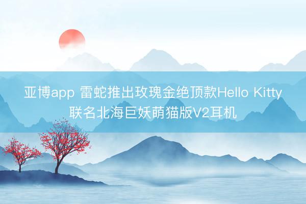 亚博app 雷蛇推出玫瑰金绝顶款Hello Kitty联名北海巨妖萌猫版V2耳机