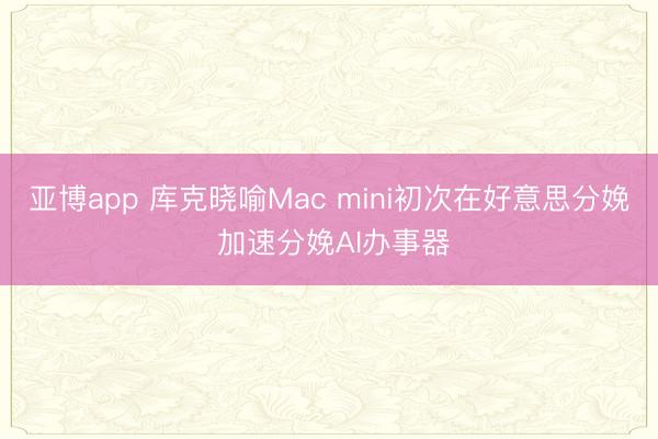 亚博app 库克晓喻Mac mini初次在好意思分娩 加速分娩AI办事器