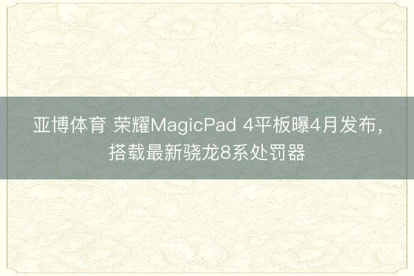 亚博体育 荣耀MagicPad 4平板曝4月发布，搭载最新骁龙8系处罚器