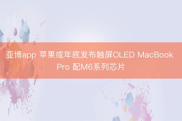 亚博app 苹果或年底发布触屏OLED MacBook Pro 配M6系列芯片