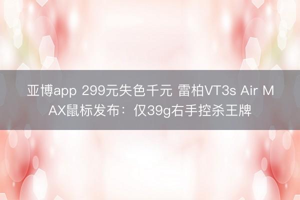 亚博app 299元失色千元 雷柏VT3s Air MAX鼠标发布：仅39g右手控杀王牌
