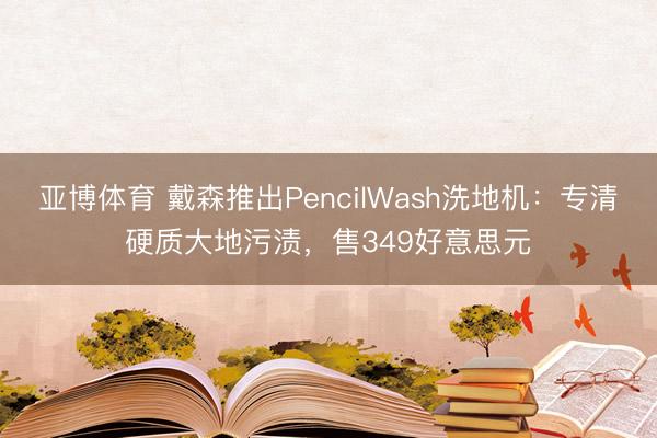 亚博体育 戴森推出PencilWash洗地机:专清硬质大地污渍,售349好意思元