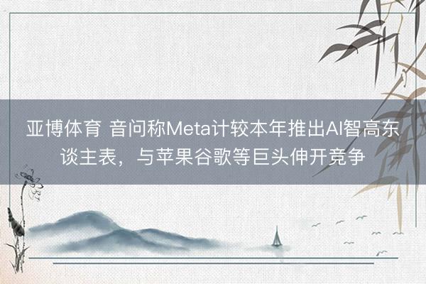 亚博体育 音问称Meta计较本年推出AI智高东谈主表，与苹果谷歌等巨头伸开竞争