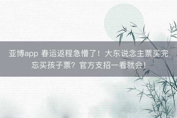 亚博app 春运返程急懵了！大东说念主票买完忘买孩子票？官方支招一看就会！