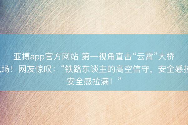 亚搏app官方网站 第一视角直击“云霄”大桥看管现场！网友惊叹：“铁路东谈主的高空信守，安全感拉满！”