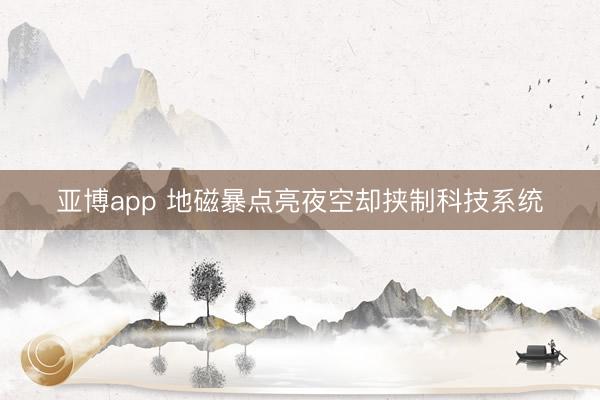 亚博app 地磁暴点亮夜空却挟制科技系统