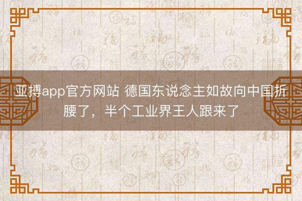 亚搏app官方网站 德国东说念主如故向中国折腰了，半个工业界王人跟来了