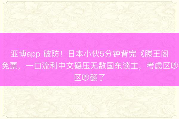 亚博app 破防！日本小伙5分钟背完《滕王阁序》免票，一口流利中文碾压无数国东谈主，考虑区吵翻了