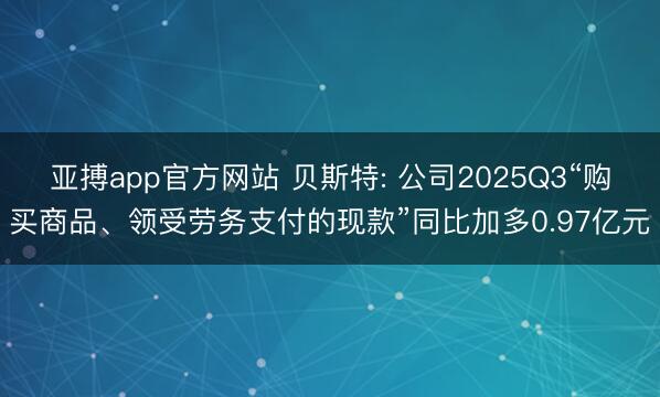 亚搏app官方网站 贝斯特: 公司2025Q3“购买商品、领受劳务支付的现款”同比加多0.97亿元