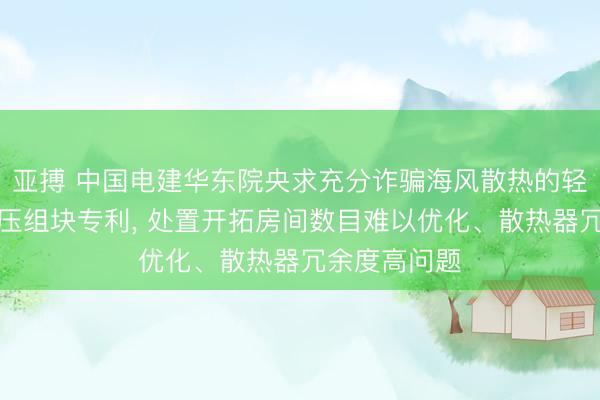 亚搏 中国电建华东院央求充分诈骗海风散热的轻型化海飞腾压组块专利, 处置开拓房间数目难以优化、散热器冗余度高问题