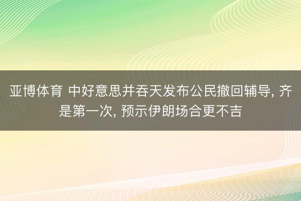 亚博体育 中好意思并吞天发布公民撤回辅导, 齐是第一次, 预示伊朗场合更不吉