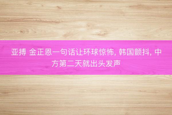 亚搏 金正恩一句话让环球惊怖, 韩国颤抖, 中方第二天就出头发声