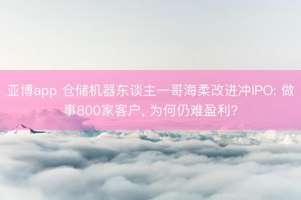 亚博app 仓储机器东谈主一哥海柔改进冲IPO: 做事800家客户, 为何仍难盈利?