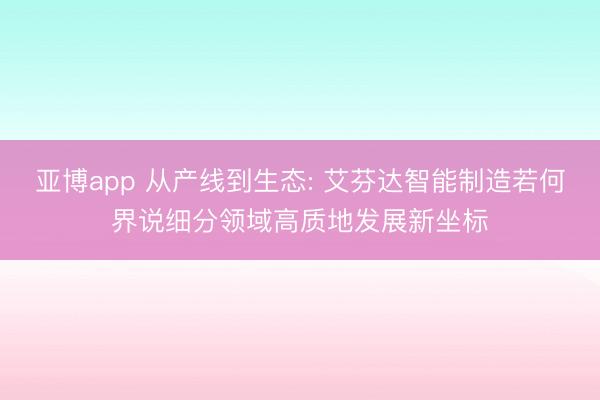 亚博app 从产线到生态: 艾芬达智能制造若何界说细分领域高质地发展新坐标