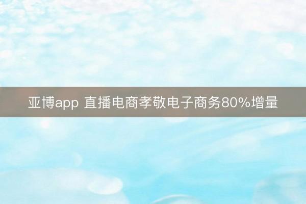 亚博app 直播电商孝敬电子商务80%增量