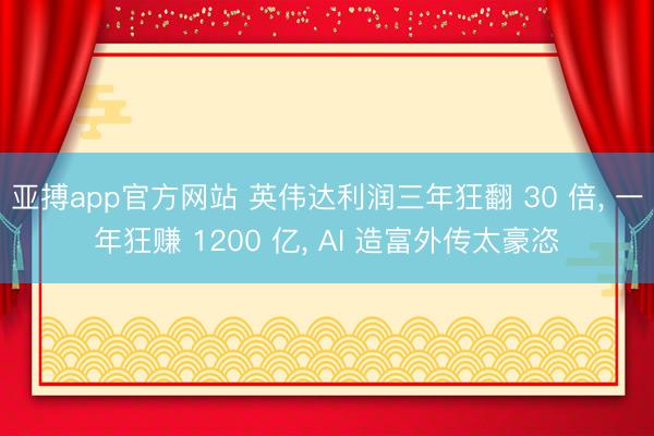亚搏app官方网站 英伟达利润三年狂翻 30 倍, 一年狂赚 1200 亿, AI 造富外传太豪恣