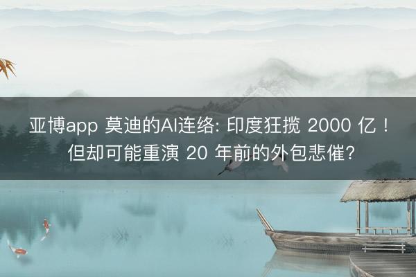 亚博app 莫迪的AI连络: 印度狂揽 2000 亿 ! 但却可能重演 20 年前的外包悲催?