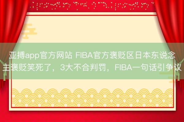 亚搏app官方网站 FIBA官方褒贬区日本东说念主褒贬笑死了，3大不合判罚，FIBA一句话引争议
