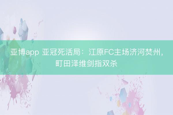 亚博app 亚冠死活局:江原FC主场济河焚州,町田泽维剑指双杀