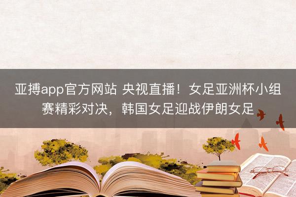 亚搏app官方网站 央视直播!女足亚洲杯小组赛精彩对决,韩国女足迎战伊朗女足