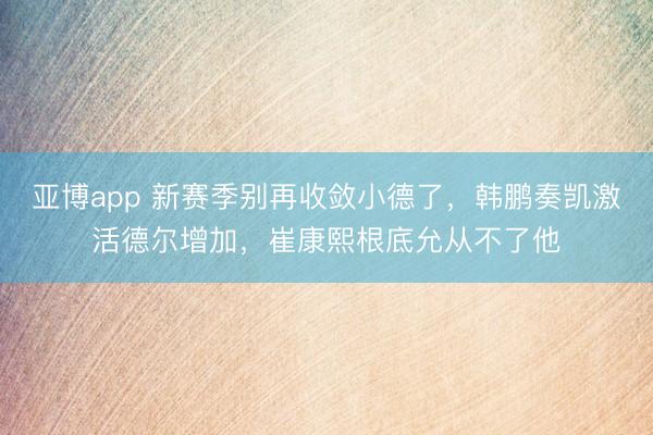 亚博app 新赛季别再收敛小德了，韩鹏奏凯激活德尔增加，崔康熙根底允从不了他