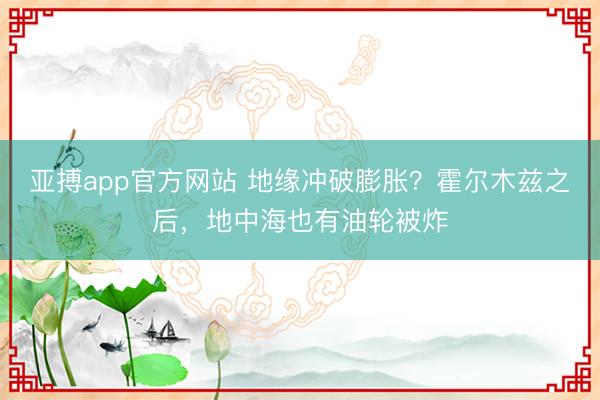 亚搏app官方网站 地缘冲破膨胀？霍尔木兹之后，地中海也有油轮被炸