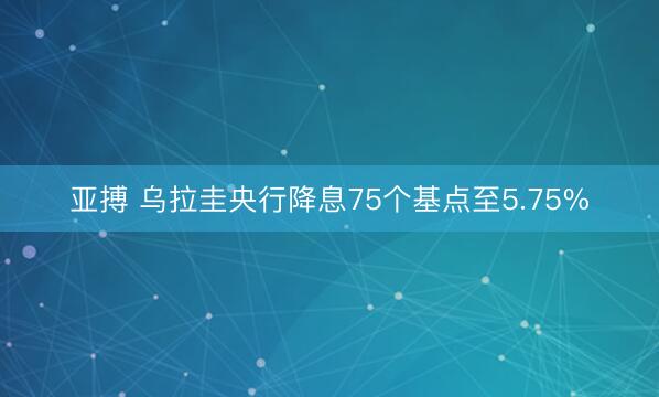 亚搏 乌拉圭央行降息75个基点至5.75%