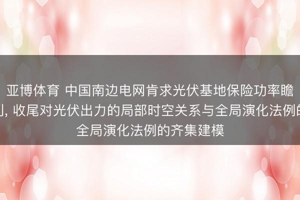 亚博体育 中国南边电网肯求光伏基地保险功率瞻望表情专利, 收尾对光伏出力的局部时空关系与全局演化法例的齐集建模