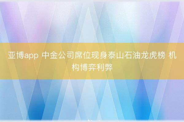 亚博app 中金公司席位现身泰山石油龙虎榜 机构博弈利弊