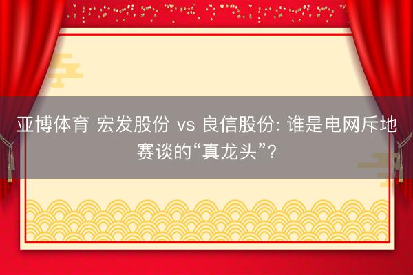 亚博体育 宏发股份 vs 良信股份: 谁是电网斥地赛谈的“真龙头”?