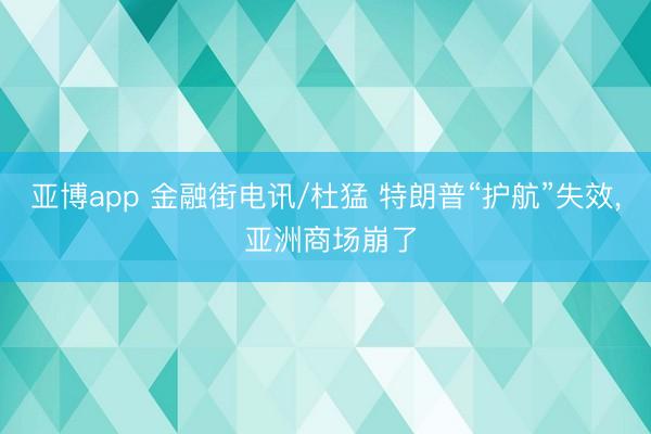 亚博app 金融街电讯/杜猛 特朗普“护航”失效, 亚洲商场崩了