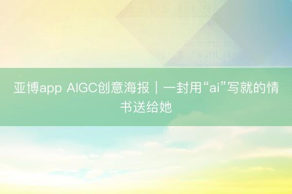 亚博app AIGC创意海报｜一封用“ai”写就的情书送给她