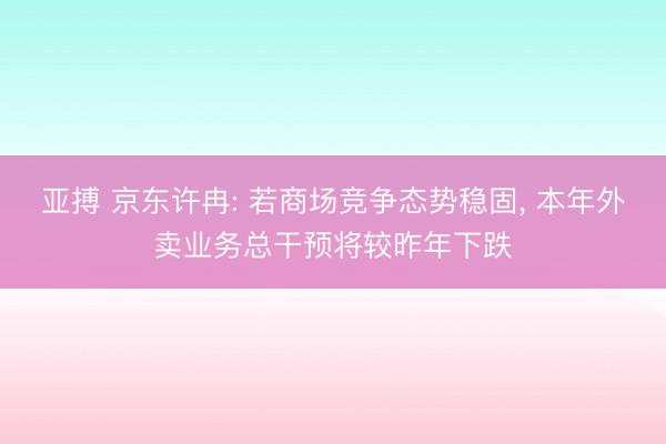 亚搏 京东许冉: 若商场竞争态势稳固, 本年外卖业务总干预将较昨年下跌