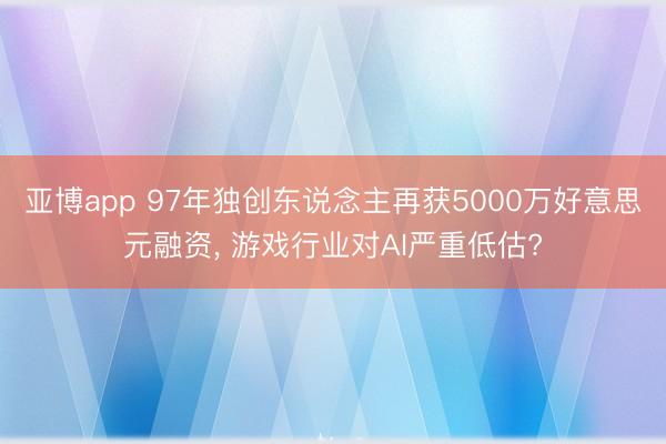 亚博app 97年独创东说念主再获5000万好意思元融资, 游戏行业对AI严重低估?