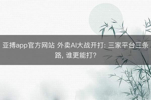 亚搏app官方网站 外卖AI大战开打: 三家平台三条路, 谁更能打?