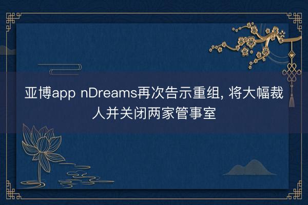 亚博app nDreams再次告示重组, 将大幅裁人并关闭两家管事室