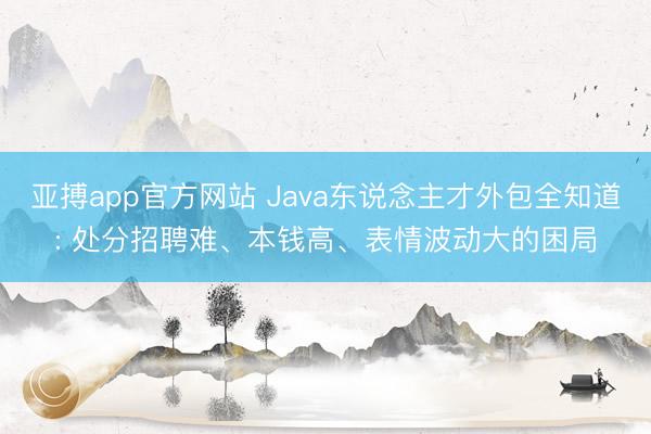 亚搏app官方网站 Java东说念主才外包全知道: 处分招聘难、本钱高、表情波动大的困局