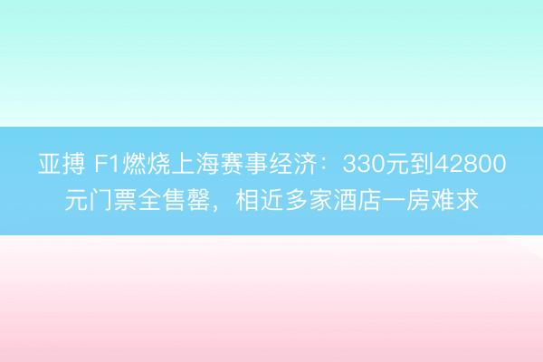 亚搏 F1燃烧上海赛事经济：330元到42800元门票全售罄，相近多家酒店一房难求
